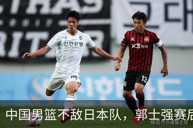 中国男篮不敌日本队，郭士强赛后发声